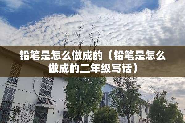铅笔是怎么做成的（铅笔是怎么做成的二年级写话）