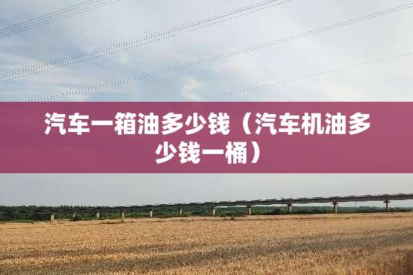 汽车一箱油多少钱（汽车机油多少钱一桶）