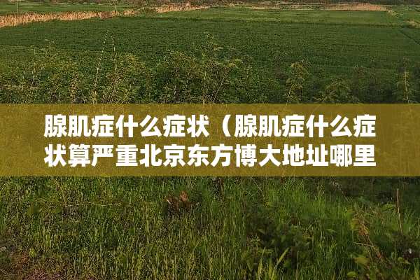 腺肌症什么症状（腺肌症什么症状算严重北京东方博大地址哪里）