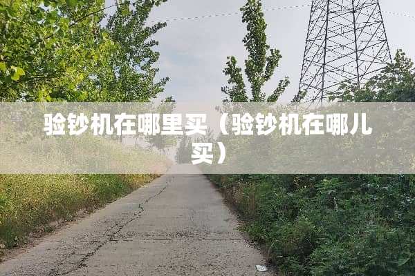 验钞机在哪里买（验钞机在哪儿买）