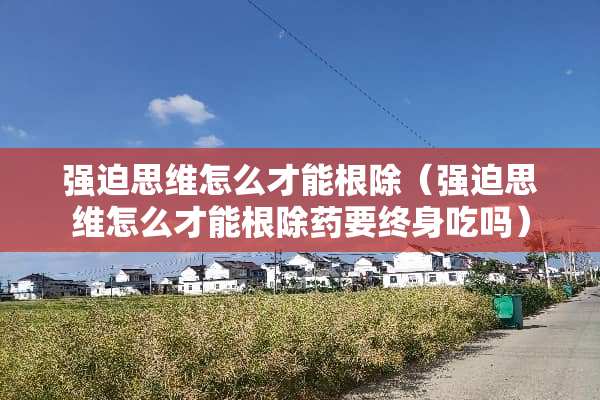 强迫思维怎么才能根除（强迫思维怎么才能根除药要终身吃吗）