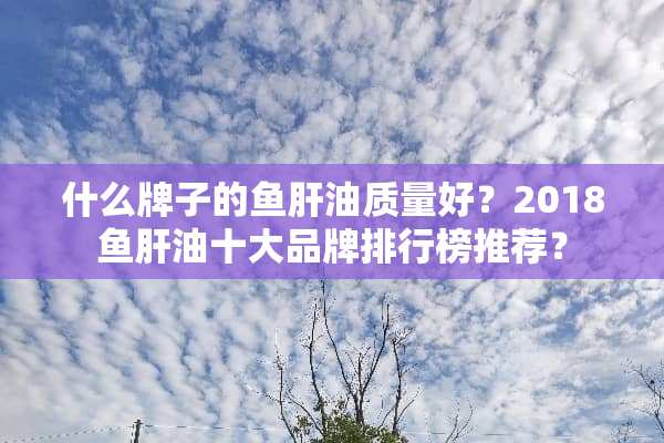 什么牌子的鱼肝油质量好？2018鱼肝油十大品牌排行榜推荐？