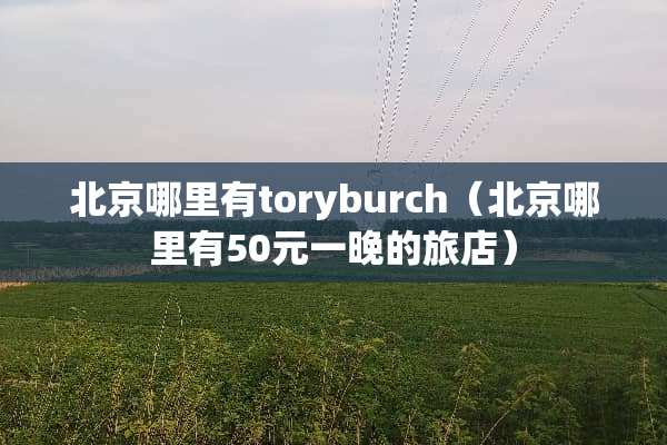 北京哪里有toryburch（北京哪里有50元一晚的旅店）