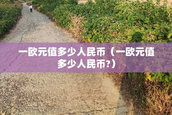 一欧元值多少人民币（一欧元值多少人民币?）