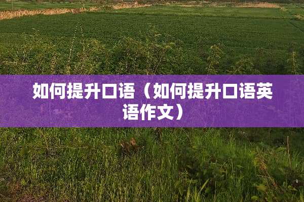 如何提升口语（如何提升口语英语作文）