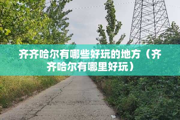 齐齐哈尔有哪些好玩的地方（齐齐哈尔有哪里好玩）