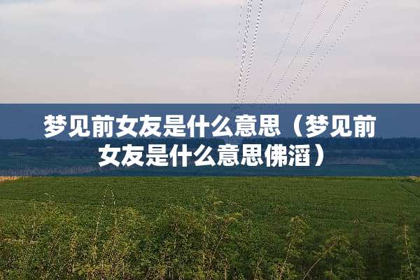 梦见前女友是什么意思（梦见前女友是什么意思佛滔）