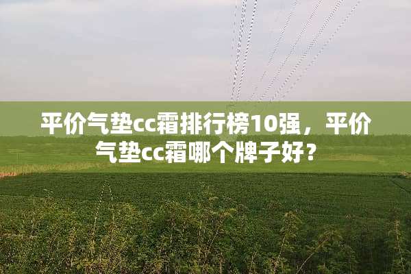 平价气垫cc霜排行榜10强，平价气垫cc霜哪个牌子好？