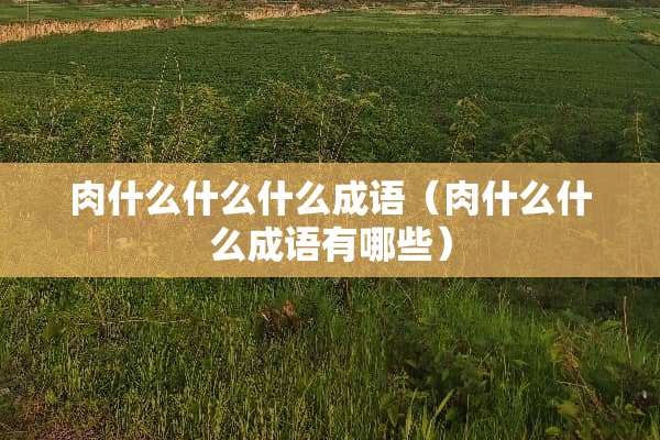 肉什么什么什么成语（肉什么什么成语有哪些）