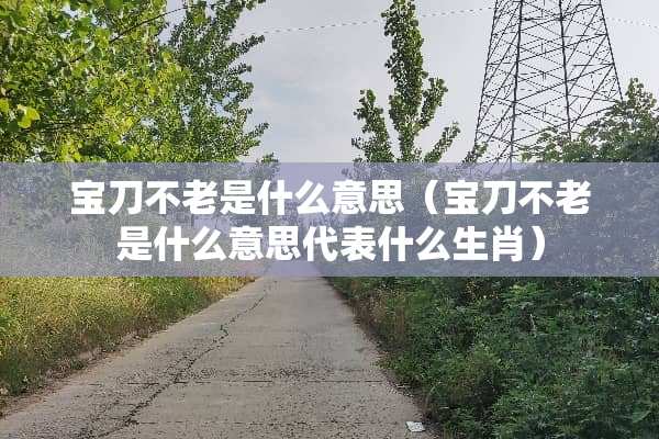 宝刀不老是什么意思（宝刀不老是什么意思代表什么生肖）