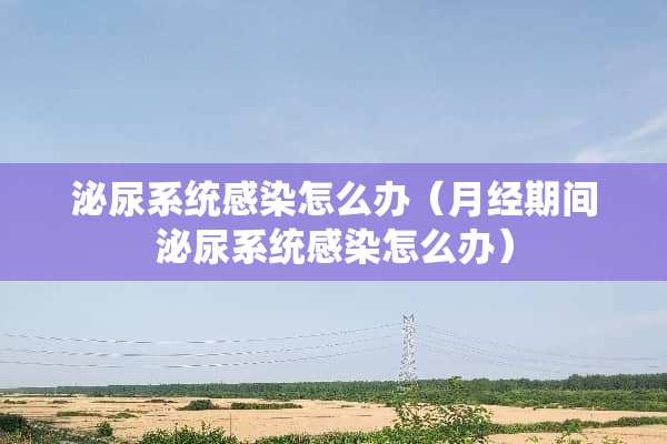 泌尿系统感染怎么办（月经期间泌尿系统感染怎么办）