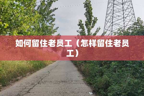 如何留住老员工（怎样留住老员工）