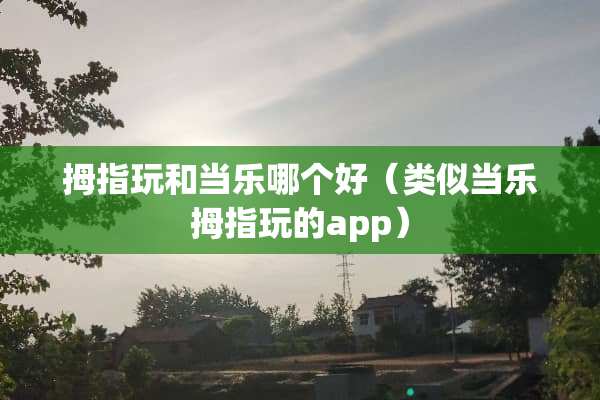 拇指玩和当乐哪个好（类似当乐拇指玩的app）