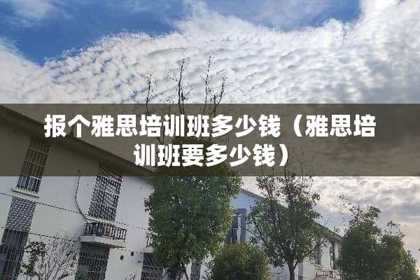 报个雅思培训班多少钱（雅思培训班要多少钱）