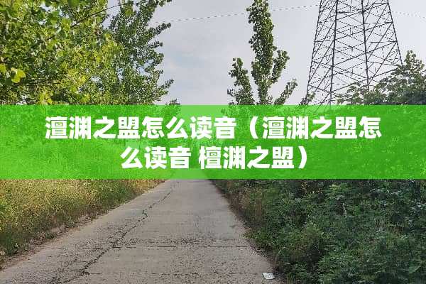 澶渊之盟怎么读音（澶渊之盟怎么读音 檀渊之盟）
