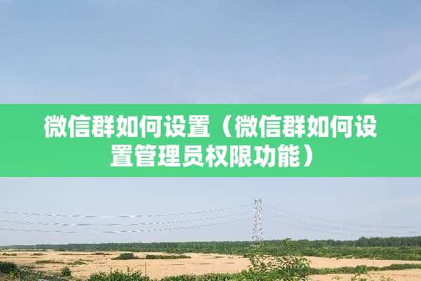 微信群如何设置（微信群如何设置管理员权限功能）