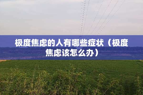 极度焦虑的人有哪些症状（极度焦虑该怎么办）