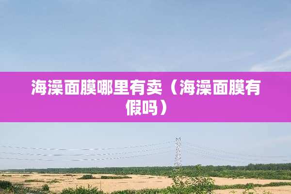 海澡面膜哪里有卖（海澡面膜有假吗）