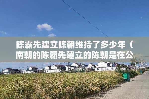 陈霸先建立陈朝维持了多少年（南朝的陈霸先建立的陈朝是在公元几几年）