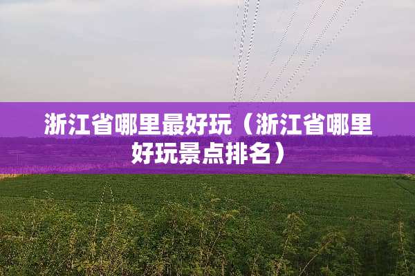 浙江省哪里最好玩（浙江省哪里好玩景点排名）