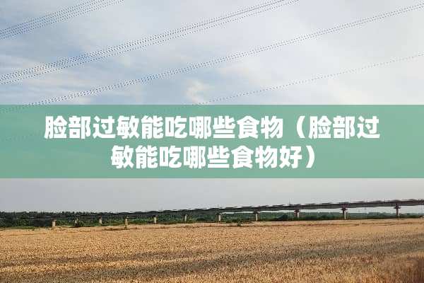 脸部过敏能吃哪些食物（脸部过敏能吃哪些食物好）