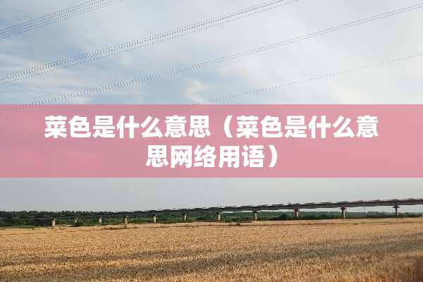 菜色是什么意思（菜色是什么意思网络用语）