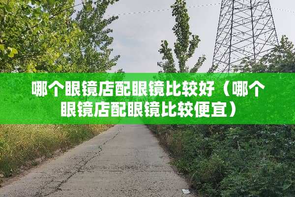哪个眼镜店配眼镜比较好（哪个眼镜店配眼镜比较便宜）