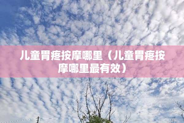 儿童胃疼按摩哪里（儿童胃疼按摩哪里最有效）
