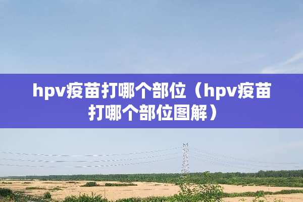 hpv**打哪个部位（hpv**打哪个部位图解）