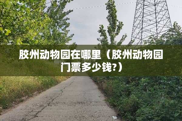胶州动物园在哪里（胶州动物园门票多少钱?）
