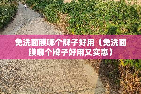 免洗面膜哪个牌子好用（免洗面膜哪个牌子好用又实惠）