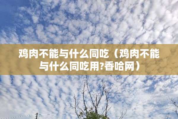鸡肉不能与什么同吃（鸡肉不能与什么同吃用?香哈网）