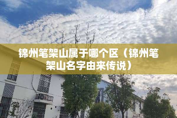 锦州笔架山属于哪个区（锦州笔架山名字由来传说）
