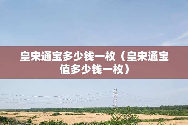 皇宋通宝多少钱一枚（皇宋通宝值多少钱一枚）