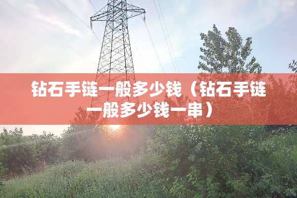 钻石手链一般多少钱（钻石手链一般多少钱一串）