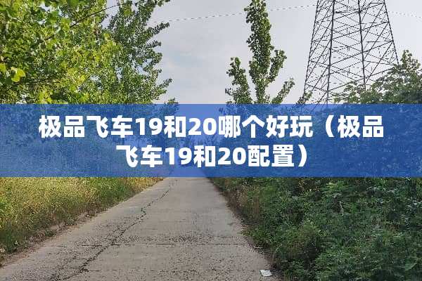 极品飞车19和20哪个好玩（极品飞车19和20配置）