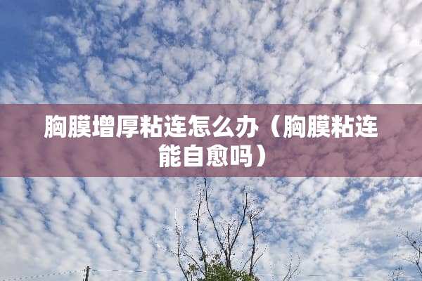 胸膜增厚粘连怎么办（胸膜粘连能自愈吗）
