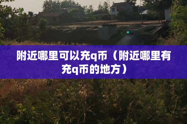 附近哪里可以充q币（附近哪里有充q币的地方）