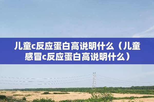 儿童c反应蛋白高说明什么（儿童感冒c反应蛋白高说明什么）
