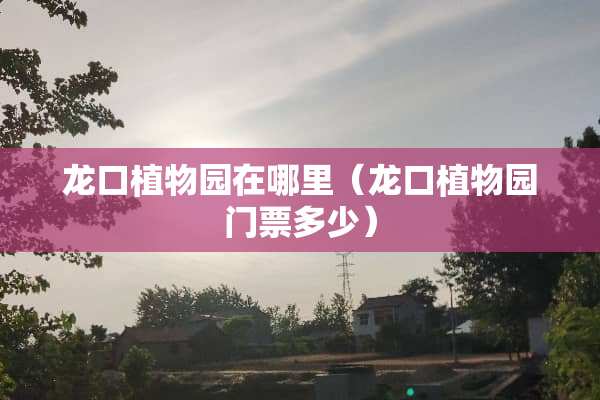 龙口植物园在哪里（龙口植物园门票多少）