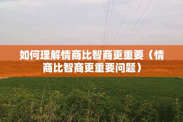 如何理解情商比智商更重要（情商比智商更重要问题）