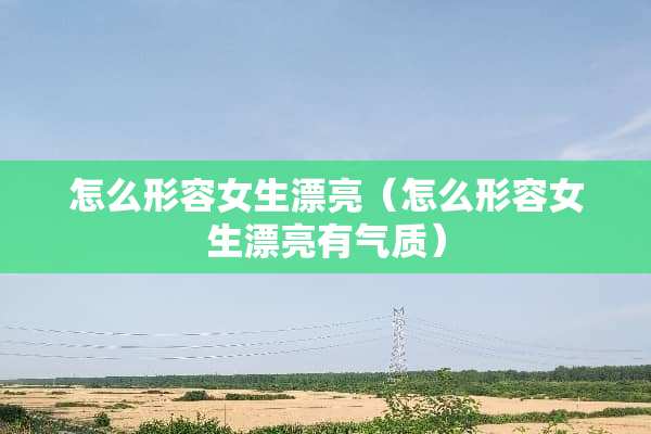 怎么形容女生漂亮（怎么形容女生漂亮有气质）