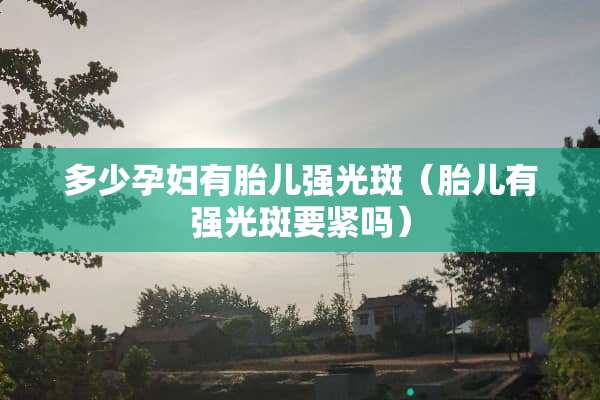 多少孕妇有胎儿强光斑（胎儿有强光斑要紧吗）