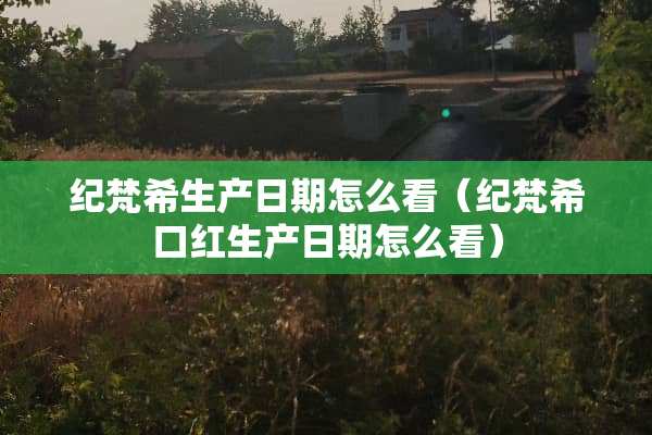 纪梵希生产日期怎么看（纪梵希口红生产日期怎么看）