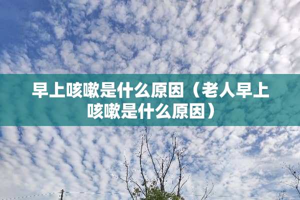 早上咳嗽是什么原因（老人早上咳嗽是什么原因）