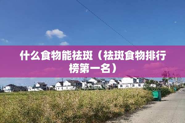 什么食物能祛斑（祛斑食物排行榜第一名）