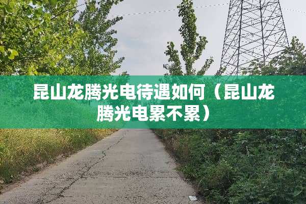 昆山龙腾光电待遇如何（昆山龙腾光电累不累）