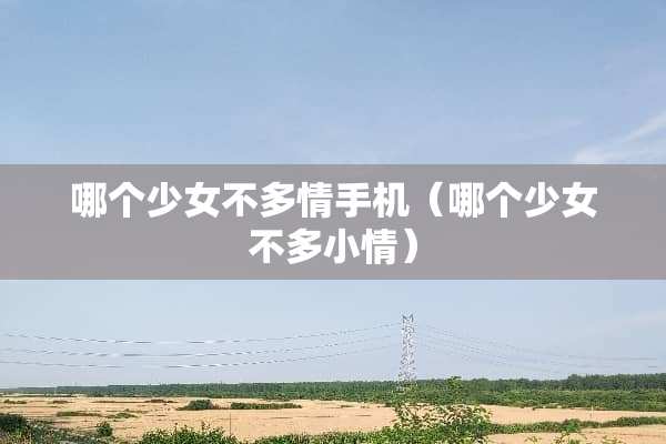 哪个少女不多情手机（哪个少女不多小情）