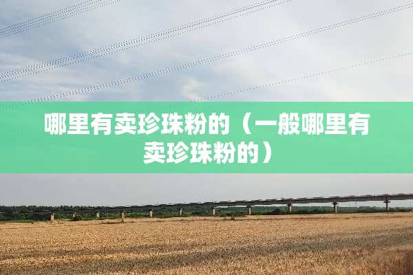 哪里有卖珍珠粉的（一般哪里有卖珍珠粉的）