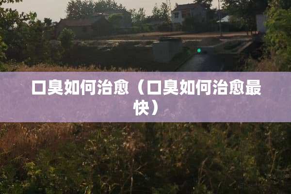 口臭如何治愈（口臭如何治愈最快）